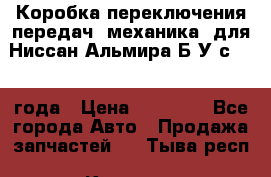 Коробка переключения передач (механика) для Ниссан Альмира Б/У с 2014 года › Цена ­ 22 000 - Все города Авто » Продажа запчастей   . Тыва респ.,Кызыл г.